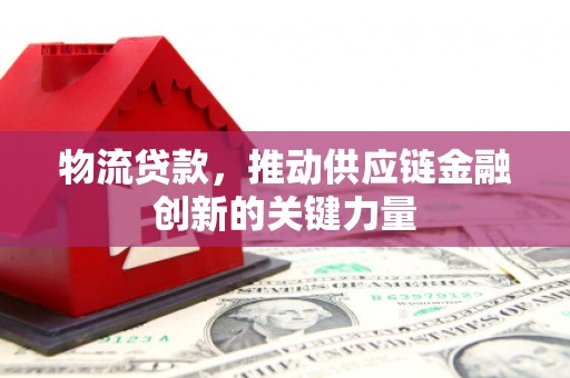 徐水物流贷款，推动供应链金融创新的关键力量