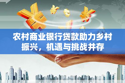 徐水农村商业银行贷款助力乡村振兴，机遇与挑战并存