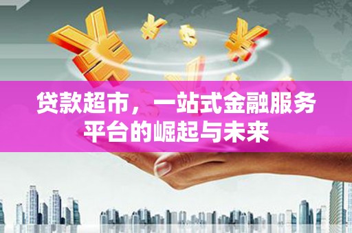徐水贷款超市，一站式金融服务平台的崛起与未来