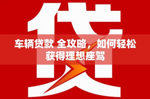 徐水车辆贷款 全攻略，如何轻松获得理想座驾