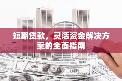 徐水短期贷款，灵活资金解决方案的全面指南
