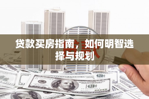 徐水贷款买房指南，如何明智选择与规划