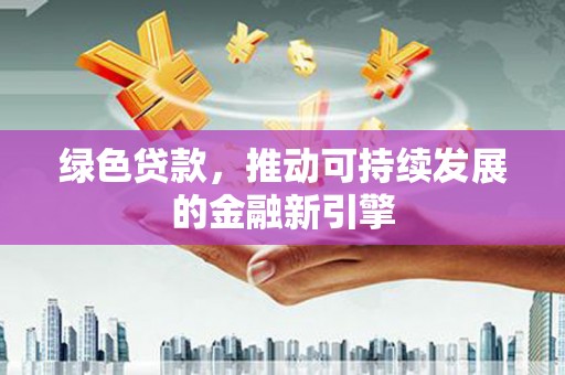 徐水绿色贷款，推动可持续发展的金融新引擎