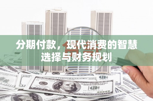 徐水分期付款，现代消费的智慧选择与财务规划