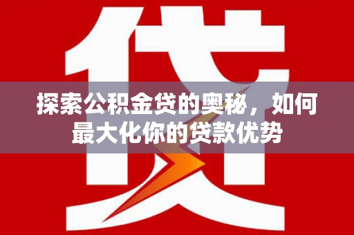 徐水探索公积金贷的奥秘，如何最大化你的贷款优势