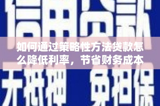 徐水如何通过策略性方法贷款怎么降低利率，节省财务成本
