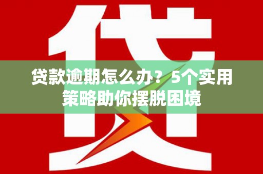 徐水贷款逾期怎么办？5个实用策略助你摆脱困境