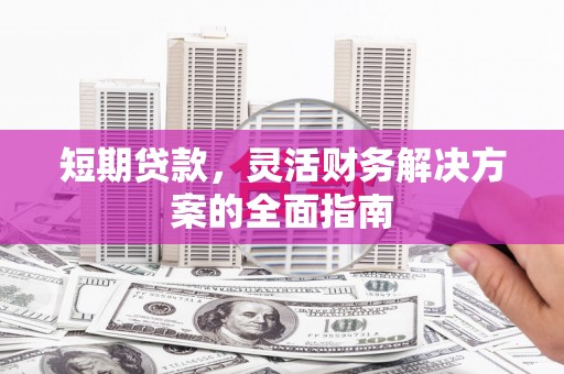 徐水短期贷款，灵活财务解决方案的全面指南