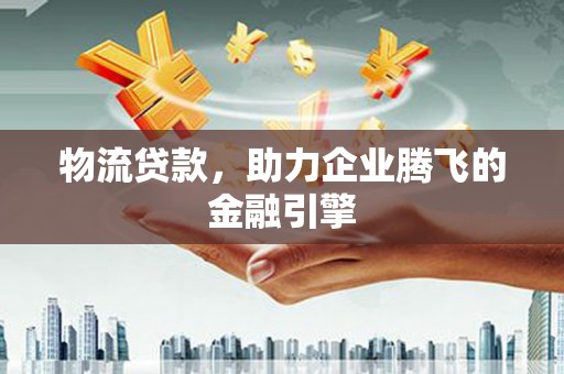 徐水物流贷款，助力企业腾飞的金融引擎