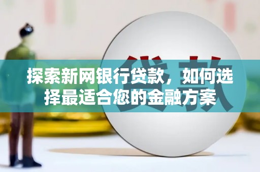 徐水探索新网银行贷款，如何选择最适合您的金融方案
