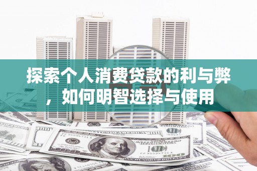 徐水探索个人消费贷款的利与弊，如何明智选择与使用