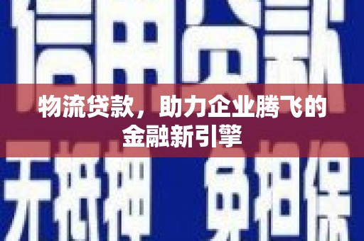 徐水物流贷款，助力企业腾飞的金融新引擎