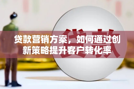 徐水贷款营销方案，如何通过创新策略提升客户转化率