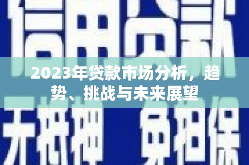 徐水2023年贷款市场分析，趋势、挑战与未来展望