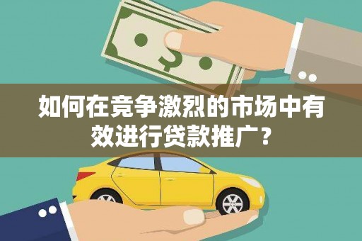 徐水如何在竞争激烈的市场中有效进行贷款推广？