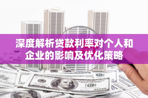 徐水深度解析贷款利率对个人和企业的影响及优化策略