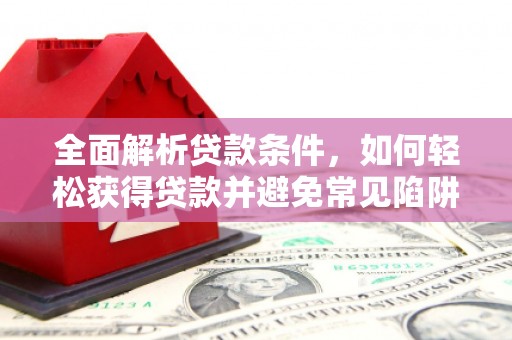 徐水全面解析贷款条件，如何轻松获得贷款并避免常见陷阱
