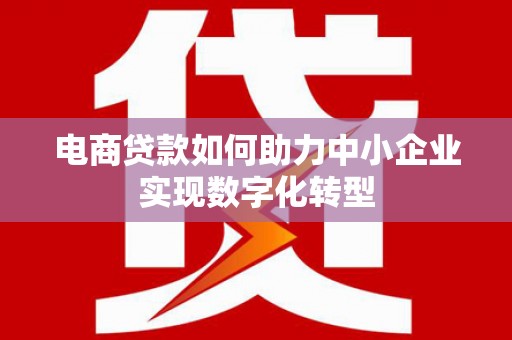 徐水电商贷款如何助力中小企业实现数字化转型
