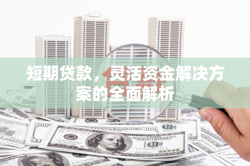 徐水短期贷款，灵活资金解决方案的全面解析