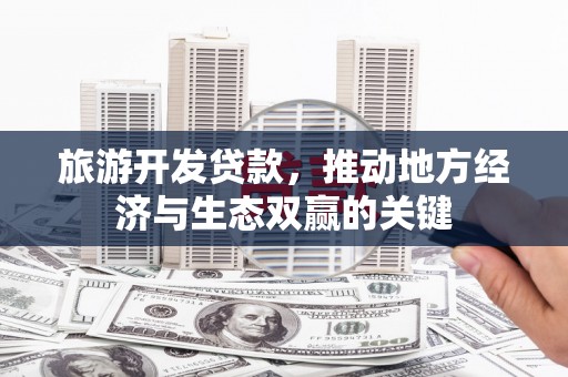 徐水旅游开发贷款，推动地方经济与生态双赢的关键