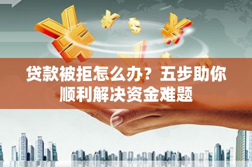 徐水贷款被拒怎么办？五步助你顺利解决资金难题