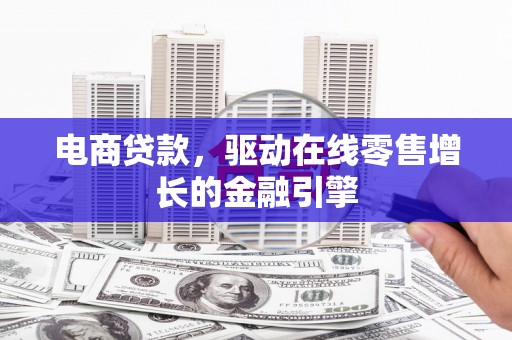 徐水电商贷款，驱动在线零售增长的金融引擎