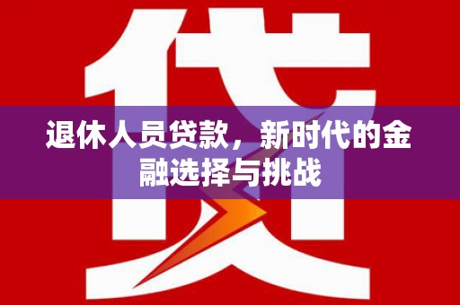 徐水退休人员贷款，新时代的金融选择与挑战