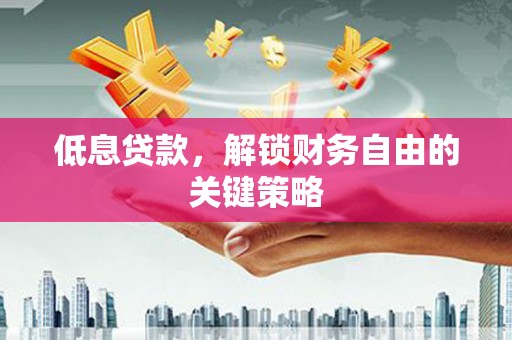徐水低息贷款，解锁财务自由的关键策略