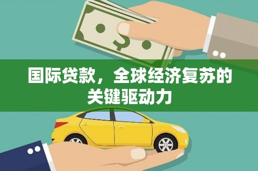 徐水国际贷款，全球经济复苏的关键驱动力