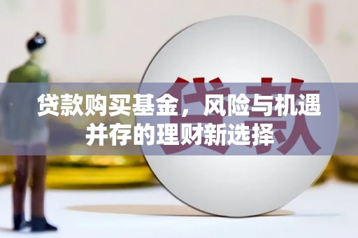 徐水贷款购买基金，风险与机遇并存的理财新选择