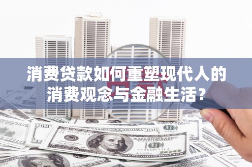徐水消费贷款如何重塑现代人的消费观念与金融生活？