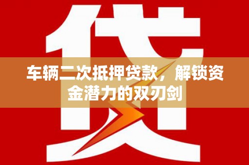 徐水车辆二次抵押贷款，解锁资金潜力的双刃剑