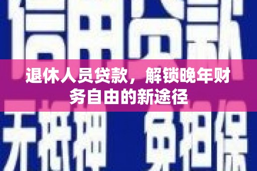 徐水退休人员贷款，解锁晚年财务自由的新途径