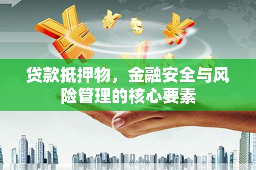 徐水贷款抵押物，金融安全与风险管理的核心要素