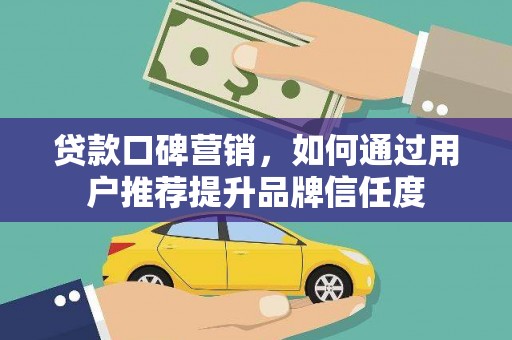 徐水贷款口碑营销，如何通过用户推荐提升品牌信任度