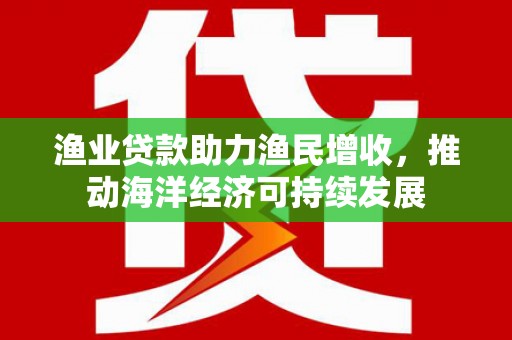 徐水渔业贷款助力渔民增收，推动海洋经济可持续发展