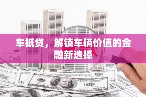 徐水车抵贷，解锁车辆价值的金融新选择
