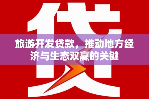 徐水旅游开发贷款，推动地方经济与生态双赢的关键