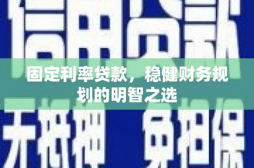 徐水固定利率贷款，稳健财务规划的明智之选