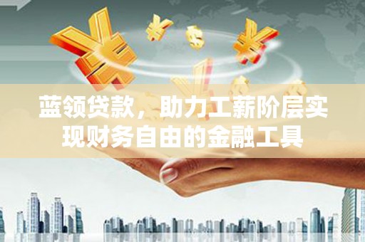 徐水蓝领贷款，助力工薪阶层实现财务自由的金融工具