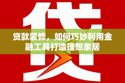 徐水贷款装修，如何巧妙利用金融工具打造理想家居