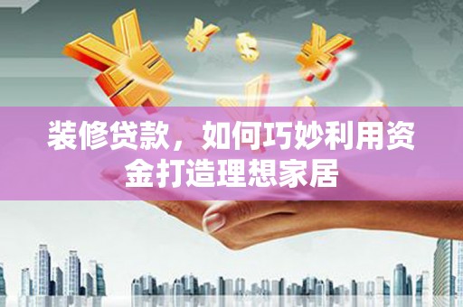 徐水装修贷款，如何巧妙利用资金打造理想家居