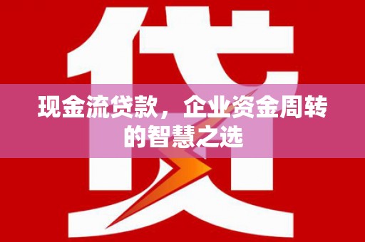 徐水现金流贷款，企业资金周转的智慧之选