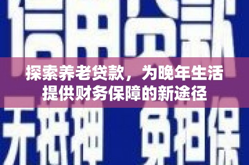 徐水探索养老贷款，为晚年生活提供财务保障的新途径