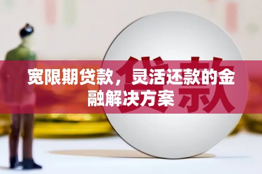 徐水宽限期贷款，灵活还款的金融解决方案