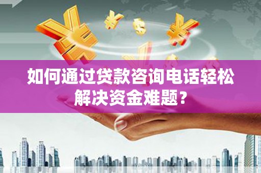 徐水如何通过贷款咨询电话轻松解决资金难题？