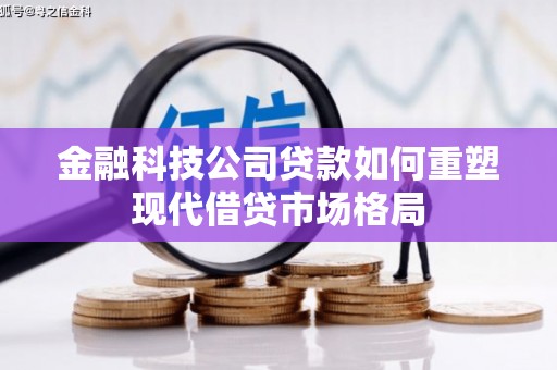 徐水金融科技公司贷款如何重塑现代借贷市场格局