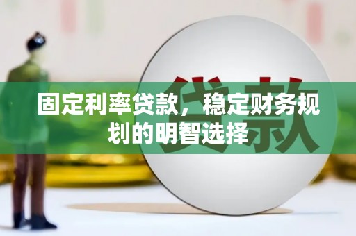 徐水固定利率贷款，稳定财务规划的明智选择