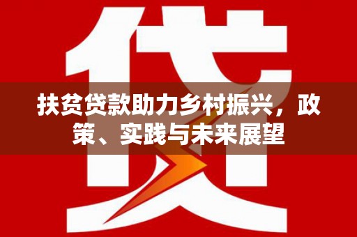 徐水扶贫贷款助力乡村振兴，政策、实践与未来展望
