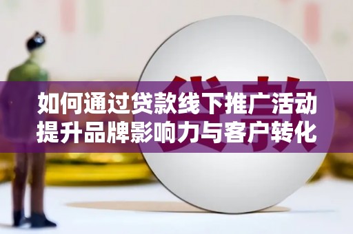 徐水如何通过贷款线下推广活动提升品牌影响力与客户转化率